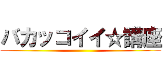 バカッコイイ☆講座 ()