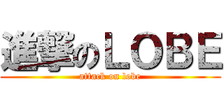 進撃のＬＯＢＥ (attack on lobe)