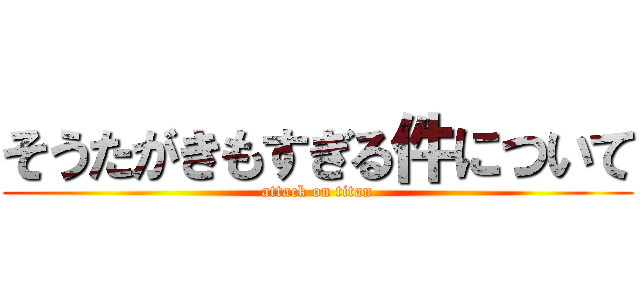 そうたがきもすぎる件について (attack on titan)