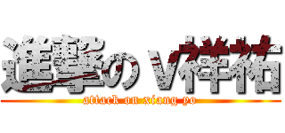 進撃のｖ祥祐 (attack on xiang yo)