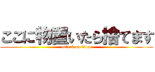 ここに物置いたら捨てます (attack on titan)