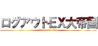 ログアウトＥＸ大帝国 (attack on titan)