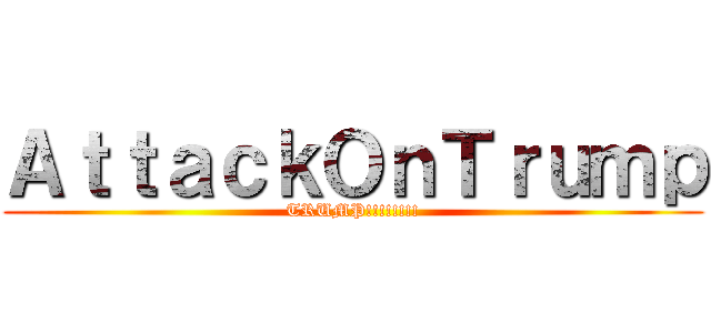 ＡｔｔａｃｋＯｎＴｒｕｍｐ (TRUMP!!!!!!!!)