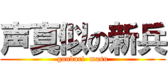 声真似の新兵 (ganbari  masu)