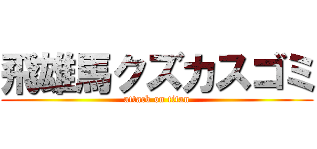 飛雄馬クズカスゴミ (attack on titan)