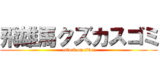 飛雄馬クズカスゴミ (attack on titan)