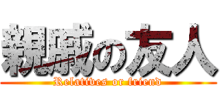 親戚の友人 (Relatives or friend)