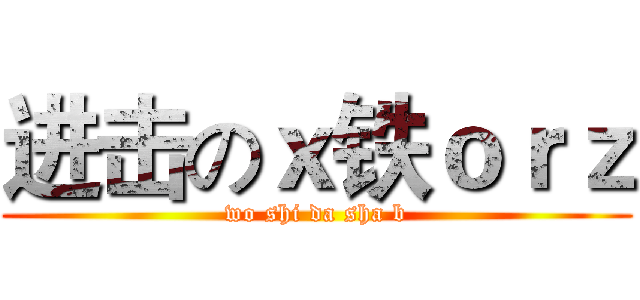 进击のｘ铁ｏｒｚ (wo shi da sha b)