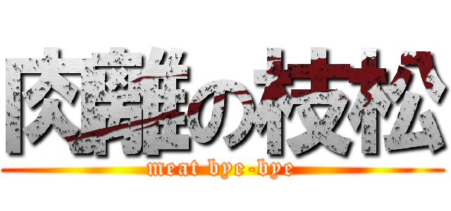 肉離の枝松 (meat bye-bye)