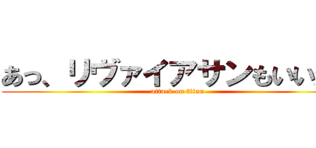 あっ、リヴァイアサンもいいかも (attack on titan)