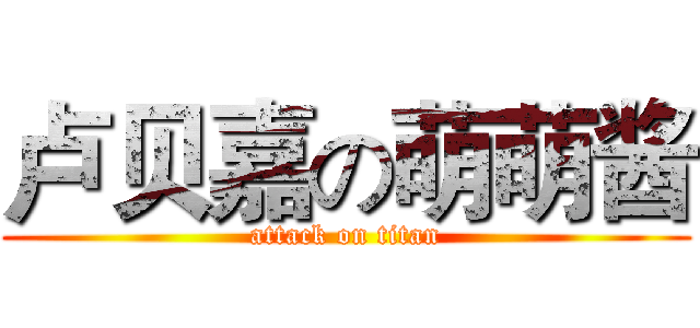卢贝嘉の萌萌酱 (attack on titan)