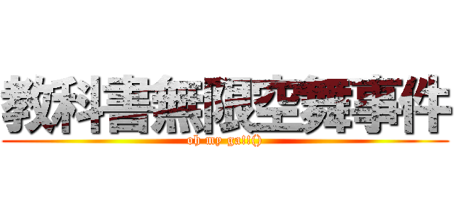 教科書無限空舞事件 (oh my ga!!())
