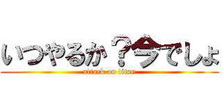 いつやるか？今でしょ (attack on titan)