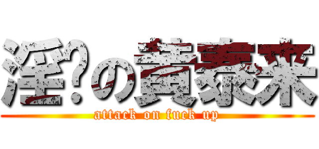 淫荡の黄泰来 (attack on fuck up)