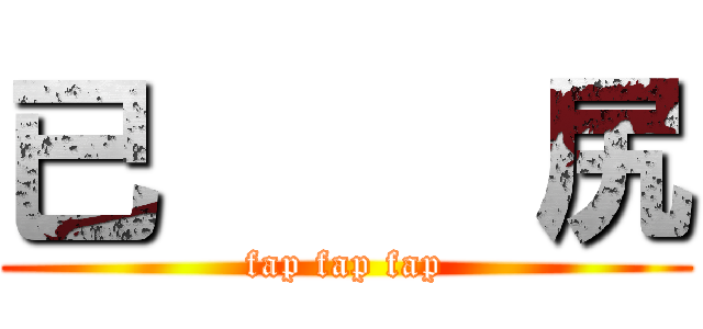 已     尻 (fap fap fap)