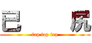 已     尻 (fap fap fap)