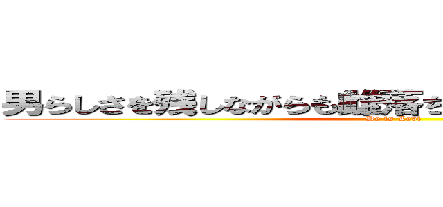 男らしさを残しながらも雌落ちして欲しい人Ｎｏ．１ (He is Levi)