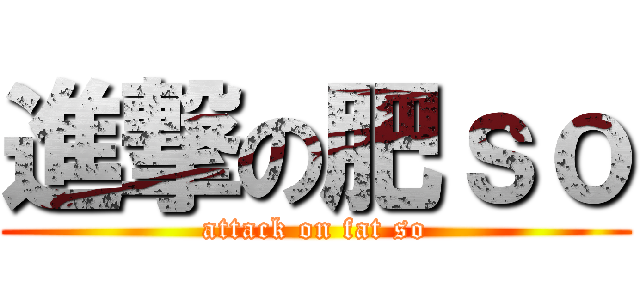 進撃の肥ｓｏ (attack on fat so)