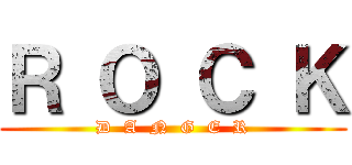 Ｒ Ｏ Ｃ Ｋ (D  A  N  G  E  R)