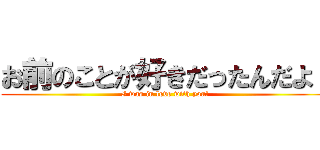 お前のことが好きだったんだよ！ (I was in love with you!)
