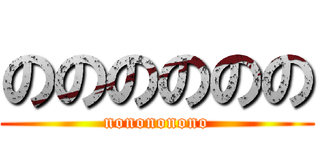 のののののの (nonononono)