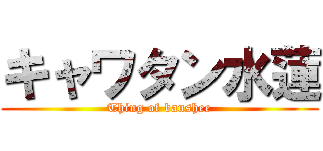 キャワタン水蓮 (Thing of banshee)