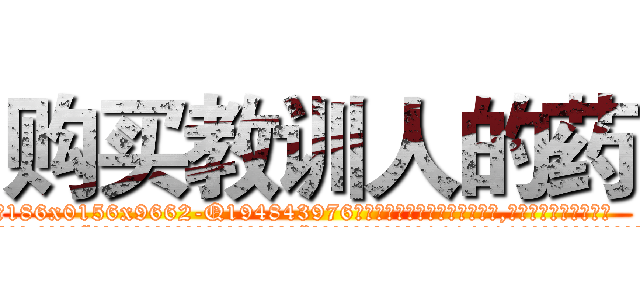 购买教训人的药 (购买教训人的药【电.话186x0156x9662-Q194843976林氏药业】我们做的是长期生意,靠的是老客户长期支持
参考消息网2月20日报道 韩媒称，“剩女多、离婚率高的城市，房价一定会上涨。”这是中国经济学家金岩石2016年12月参加在上海举行的房地产相关论坛时说的话。
)