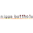 ｎｉｇｇａ ｂｕｔｔｈｏｌｅ (season 5 coming soon)