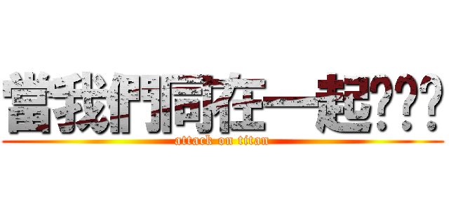 當我們同在一起ˊˇˋ (attack on titan)