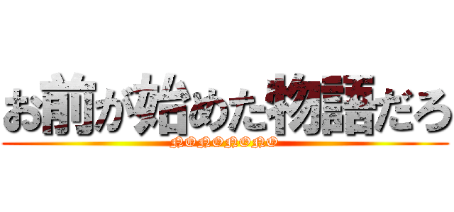 お前が始めた物語だろ (NONONONO)