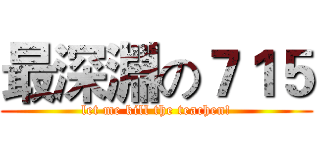 最深淵の７１５ (let me kill the teachen!)