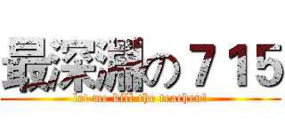 最深淵の７１５ (let me kill the teachen!)
