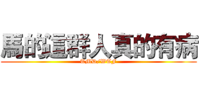 馬的這群人真的有病 (TMD/WTF)