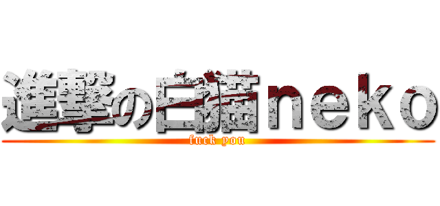 進撃の白猫ｎｅｋｏ (fuck you)