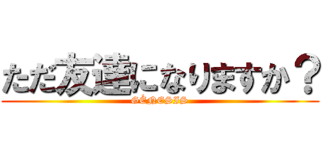 ただ友達になりますか？ (GÉNESIS)