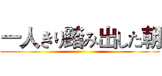 一人きり踏み出した朝 ()