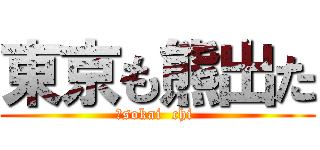東京も熊出た (　sokai  chi )
