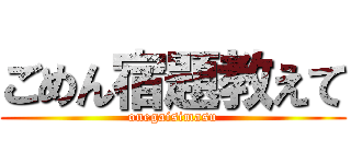 ごめん宿題教えて (onegaisimasu)