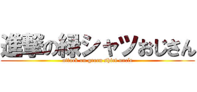 進撃の緑シャツおじさん (attack on green shirt uncle)