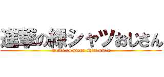 進撃の緑シャツおじさん (attack on green shirt uncle)