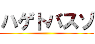 ハゲトバスゾ ()