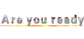 Ａｒｅ ｙｏｕ ｒｅａｄｙ ()