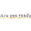 Ａｒｅ ｙｏｕ ｒｅａｄｙ ()