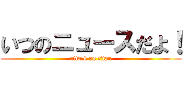 いつのニュースだよ！ (attack on titan)