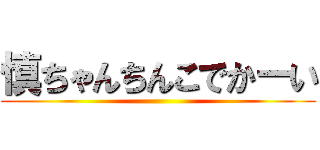 慎ちゃんちんこでかーい ()