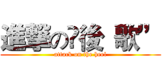 進撃の踋後“歌” (attack on the heel)