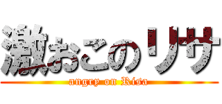 激おこのリサ (angry on Risa)