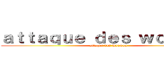 ａｔｔａｑｕｅ ｄｅｓ ｗｏｕｗｏｕ (attaque des wouwou)