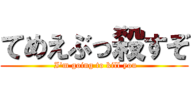 てめえぶっ殺すぞ ( I'm going to kill you)