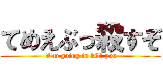 てめえぶっ殺すぞ ( I'm going to kill you)